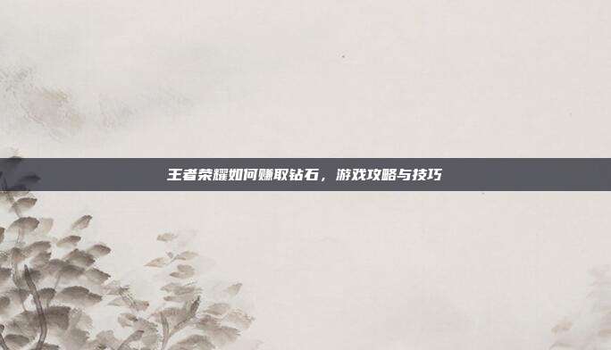 王者荣耀如何赚取钻石，游戏攻略与技巧