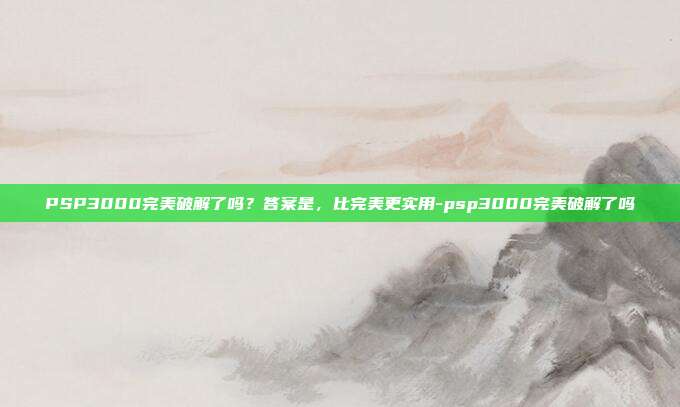 PSP3000完美破解了吗？答案是，比完美更实用-psp3000完美破解了吗