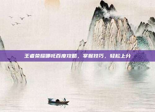 王者荣耀哪吒百度攻略，掌握技巧，轻松上分