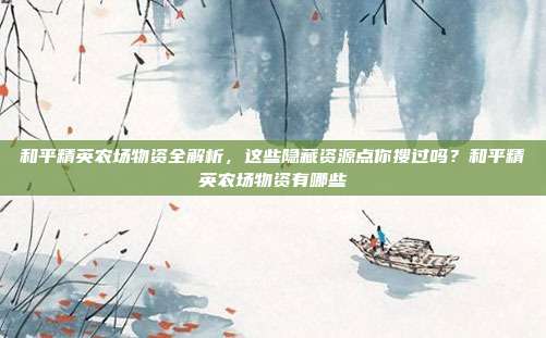 和平精英农场物资全解析，这些隐藏资源点你搜过吗？和平精英农场物资有哪些