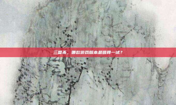 三国杀，哪款游戏版本最值得一试？