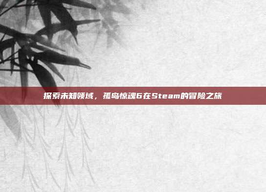 探索未知领域，孤岛惊魂6在Steam的冒险之旅