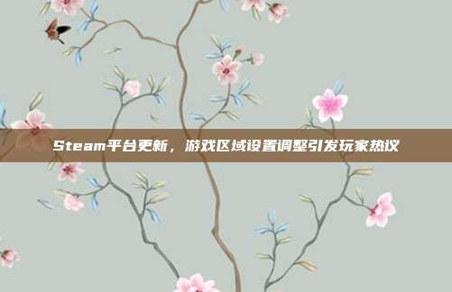 Steam平台更新，游戏区域设置调整引发玩家热议