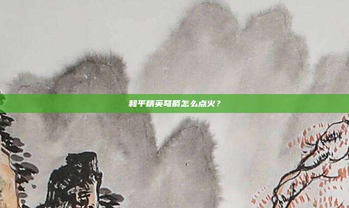 和平精英弩箭怎么点火？
