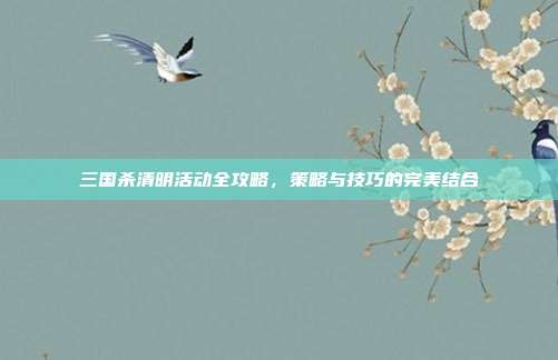 三国杀清明活动全攻略，策略与技巧的完美结合