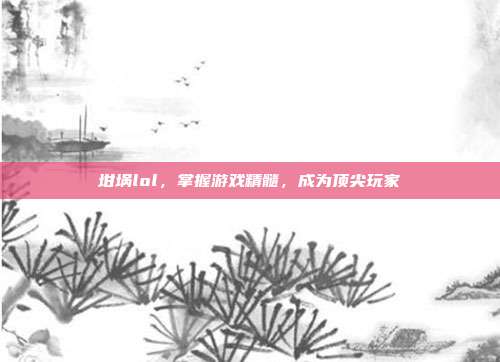坩埚lol，掌握游戏精髓，成为顶尖玩家