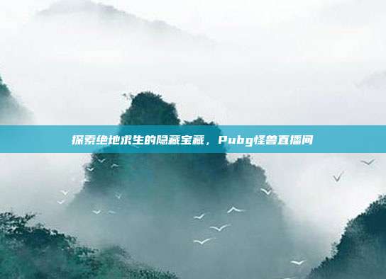 探索绝地求生的隐藏宝藏，Pubg怪兽直播间