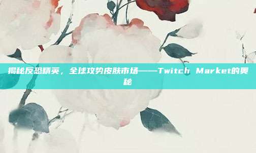 揭秘反恐精英，全球攻势皮肤市场——Twitch Market的奥秘