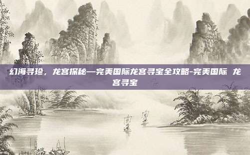 幻海寻珍，龙宫探秘—完美国际龙宫寻宝全攻略-完美国际 龙宫寻宝