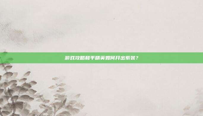 游戏攻略和平精英如何开出紫装？
