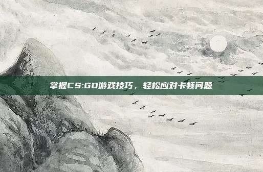 掌握CS:GO游戏技巧，轻松应对卡顿问题