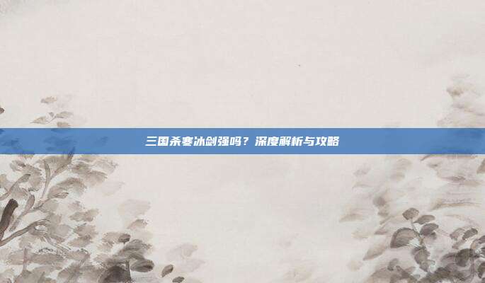 三国杀寒冰剑强吗？深度解析与攻略
