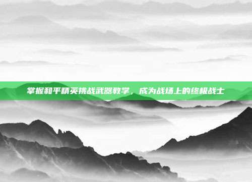 掌握和平精英挑战武器教学，成为战场上的终极战士