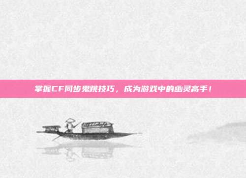 掌握CF同步鬼跳技巧，成为游戏中的幽灵高手！