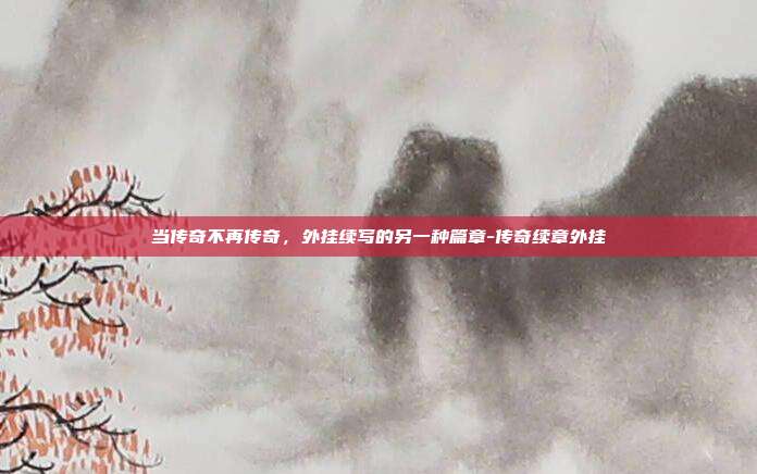 当传奇不再传奇，外挂续写的另一种篇章-传奇续章外挂