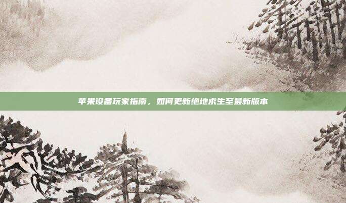 苹果设备玩家指南，如何更新绝地求生至最新版本