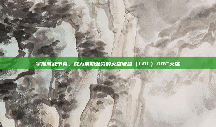 掌握游戏节奏，成为前期强势的英雄联盟（LOL）ADC英雄