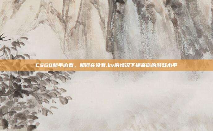 CSGO新手必看，如何在没有.kv的情况下提高你的游戏水平