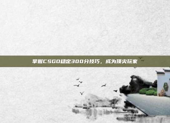 掌握CSGO稳定300分技巧，成为顶尖玩家