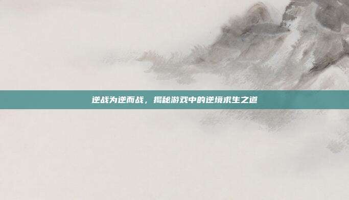 逆战为逆而战，揭秘游戏中的逆境求生之道
