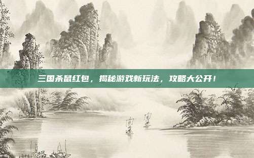 三国杀鼠红包，揭秘游戏新玩法，攻略大公开！