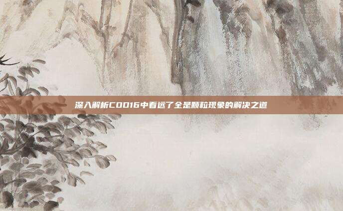 深入解析COD16中看远了全是颗粒现象的解决之道