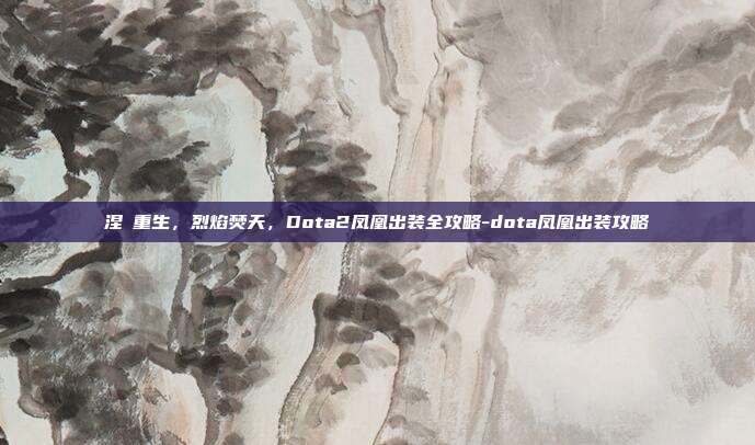 涅槃重生，烈焰焚天，Dota2凤凰出装全攻略-dota凤凰出装攻略