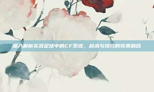 深入解析实况足球中的CF系统，战术与技巧的完美融合