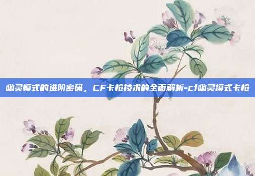 幽灵模式的进阶密码，CF卡枪技术的全面解析-cf幽灵模式卡枪