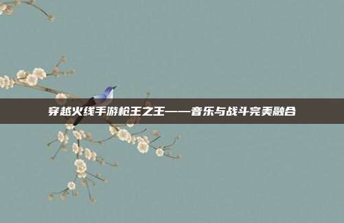 穿越火线手游枪王之王——音乐与战斗完美融合