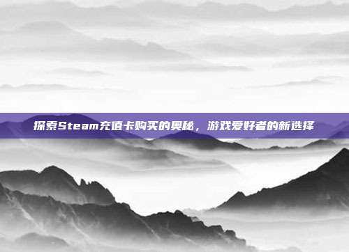 探索Steam充值卡购买的奥秘，游戏爱好者的新选择