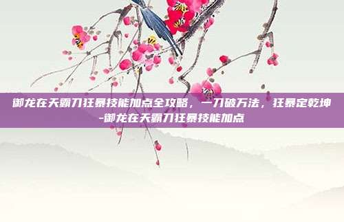 御龙在天霸刀狂暴技能加点全攻略，一刀破万法，狂暴定乾坤-御龙在天霸刀狂暴技能加点