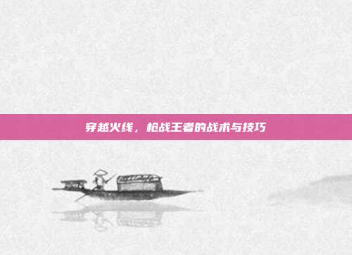 穿越火线，枪战王者的战术与技巧