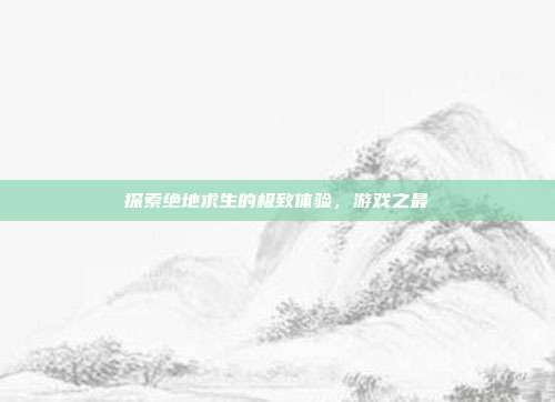 探索绝地求生的极致体验，游戏之最