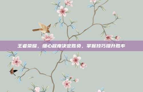 王者荣耀，细心程度决定胜负，掌握技巧提升胜率