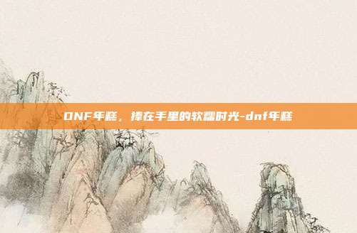 DNF年糕，捧在手里的软糯时光-dnf年糕