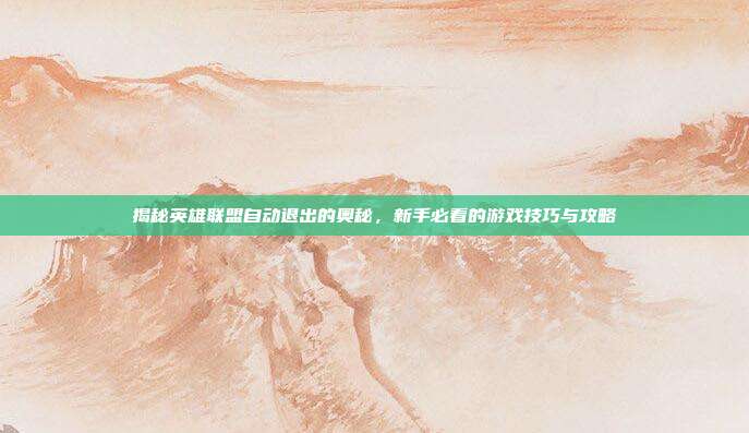 揭秘英雄联盟自动退出的奥秘，新手必看的游戏技巧与攻略