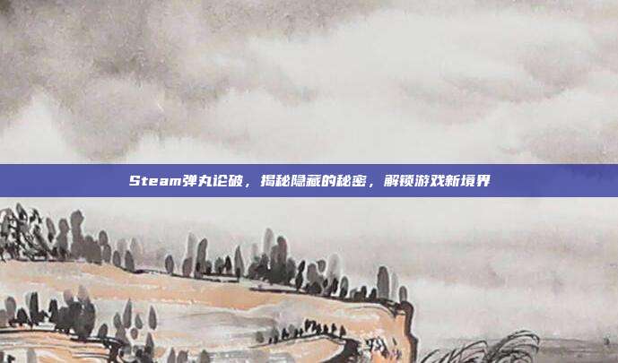Steam弹丸论破，揭秘隐藏的秘密，解锁游戏新境界