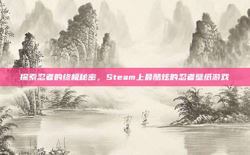 探索忍者的终极秘密，Steam上最酷炫的忍者壁纸游戏