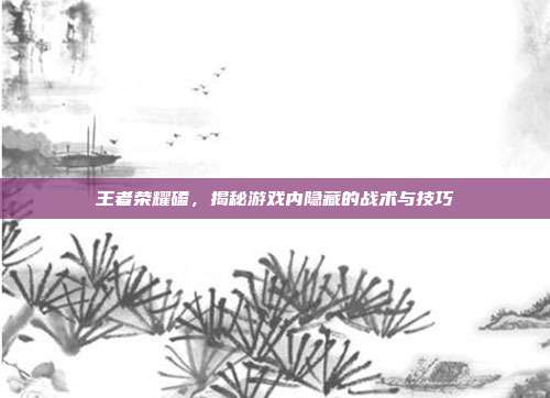 王者荣耀磕，揭秘游戏内隐藏的战术与技巧