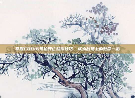 掌握COD16玛拉死亡动作技巧，成为战场上的致命一击