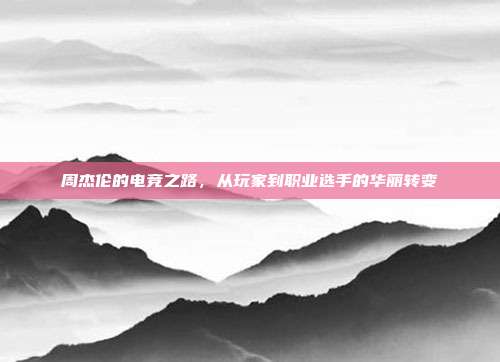周杰伦的电竞之路，从玩家到职业选手的华丽转变