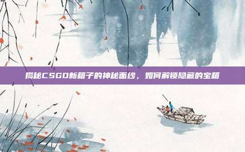揭秘CSGO新箱子的神秘面纱，如何解锁隐藏的宝箱