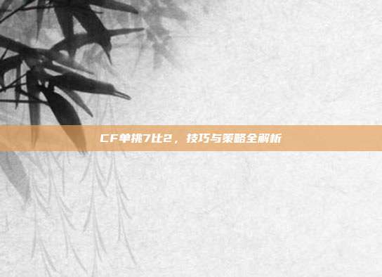 CF单挑7比2，技巧与策略全解析