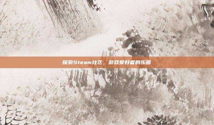 探索Steam社区，游戏爱好者的乐园