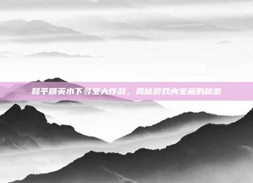 和平精英水下寻宝大作战，揭秘游戏内宝藏的秘密