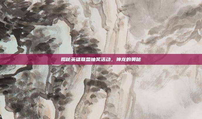揭秘英雄联盟抽奖活动，神龙的奥秘