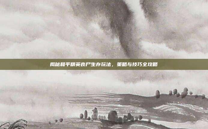 揭秘和平精英丧尸生存玩法，策略与技巧全攻略