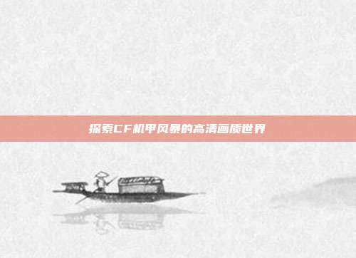 探索CF机甲风暴的高清画质世界