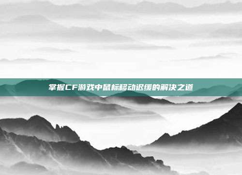 掌握CF游戏中鼠标移动迟缓的解决之道